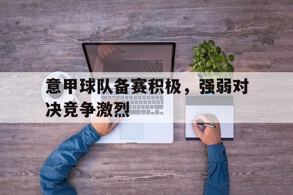 欧博官网网址-意甲球队备赛积极,强弱对决竞争激烈吗